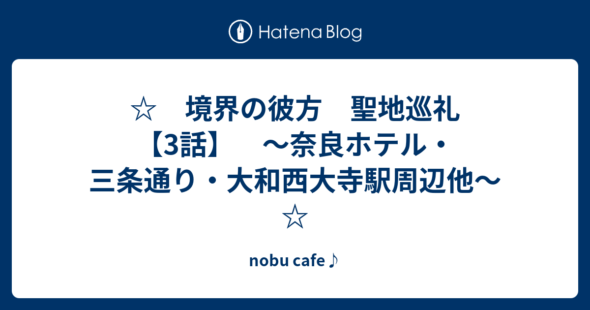 境界の彼方 聖地巡礼 3話 奈良ホテル 三条通り 大和西大寺駅周辺他 Nobu Cafe