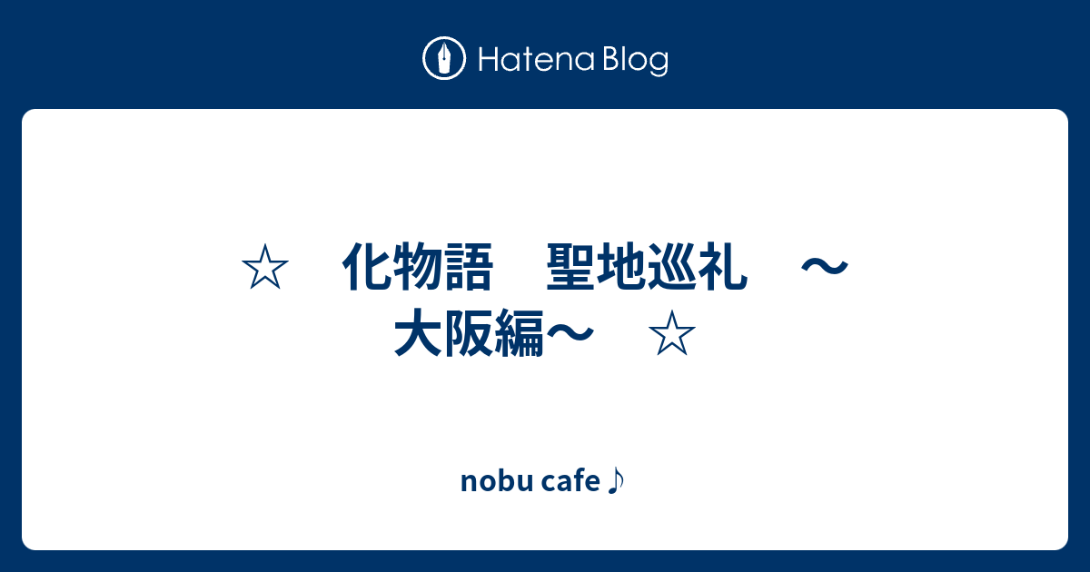 化物語 聖地巡礼 大阪編 Nobu Cafe