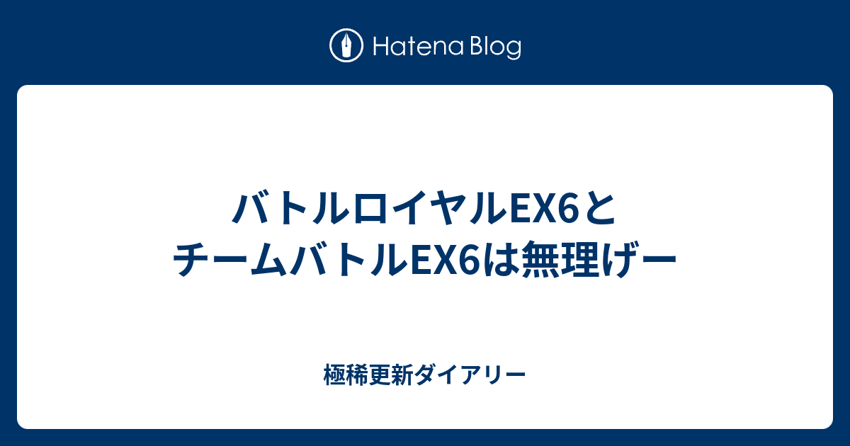 バトルロイヤルex6とチームバトルex6は無理げー 極稀更新ダイアリー