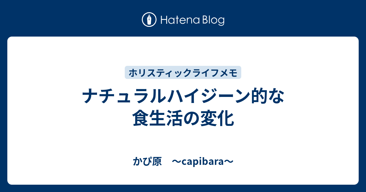 ナチュラルハイジーン的な食生活の変化 かぴ原 Capibara