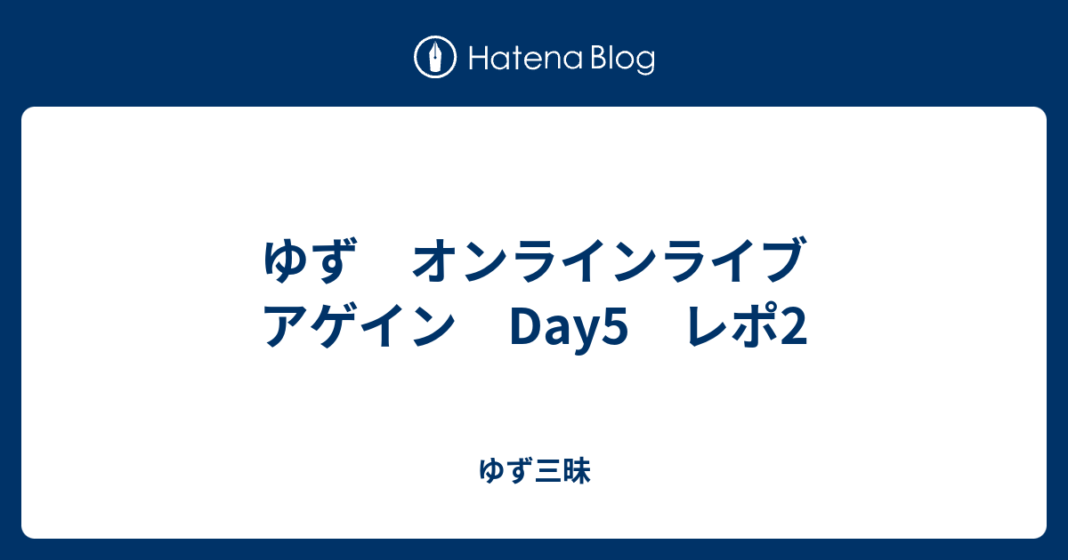 ゆず オンラインライブ アゲイン Day5 レポ2 ゆず三昧