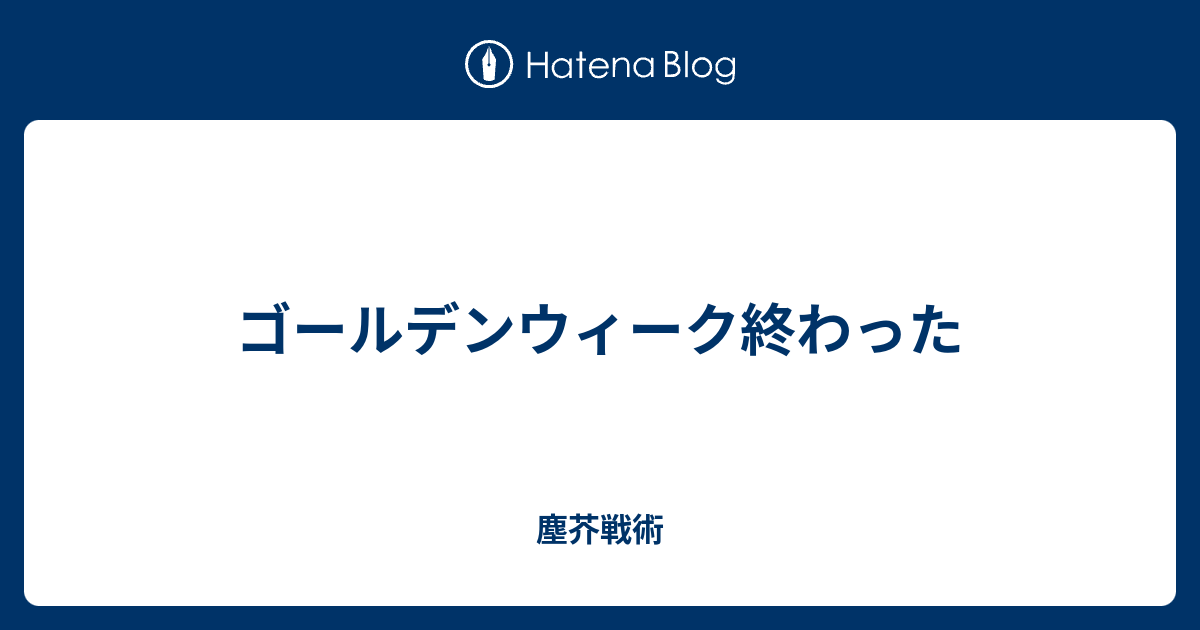 ゴールデンウィーク終わった 塵芥戦術