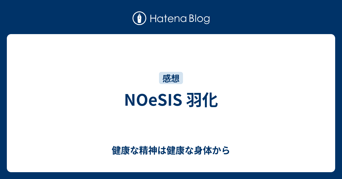 Noesis 羽化 健康な精神は健康な身体から