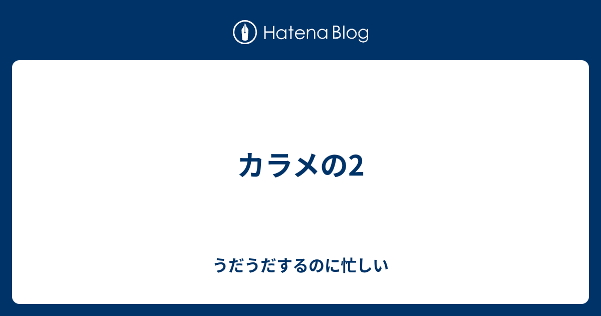 カラメの2 うだうだするのに忙しい