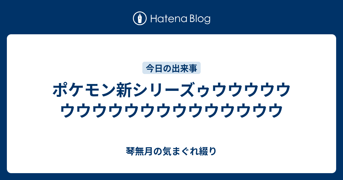 ポケモン新シリーズゥウウウウウウウウウウウウウウウウウウウ 琴無月の気まぐれ綴り