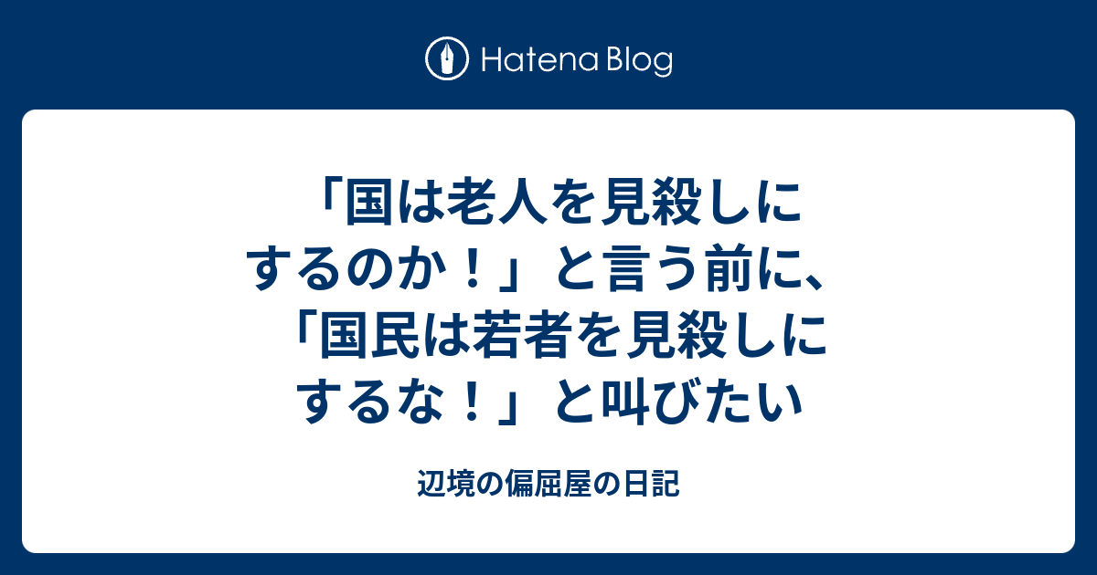 国は老人を見殺しにするのか と言う前に 国民は若者を見殺しにするな と叫びたい 辺境の偏屈屋の日記