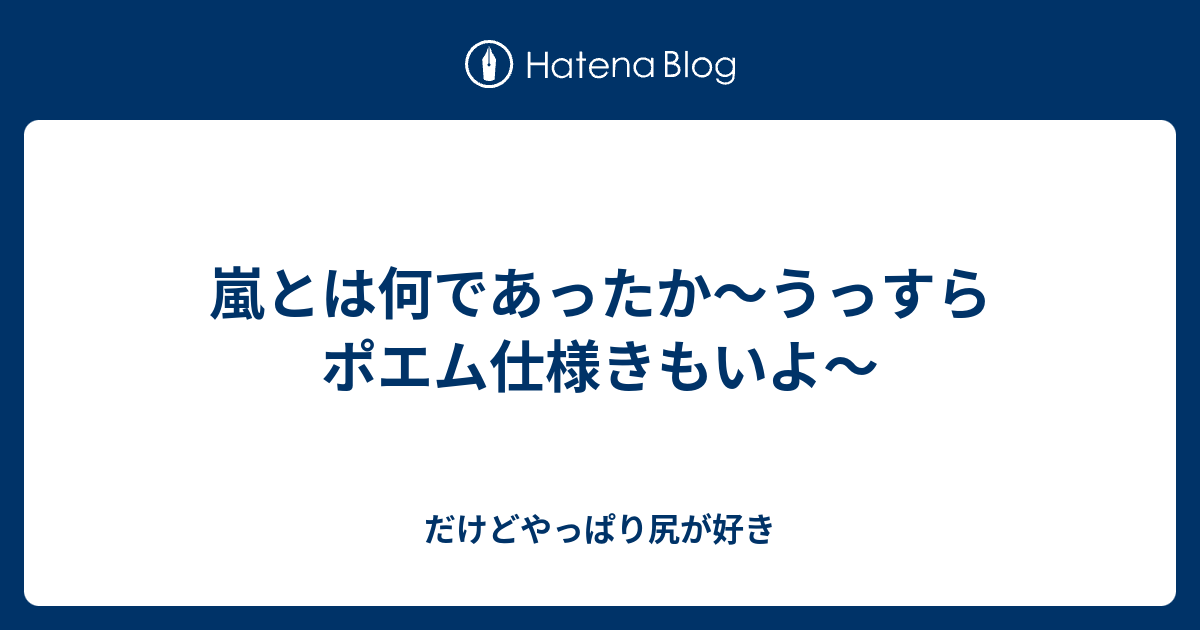 嵐とは何であったか うっすらポエム仕様きもいよ だけどやっぱり尻が好き