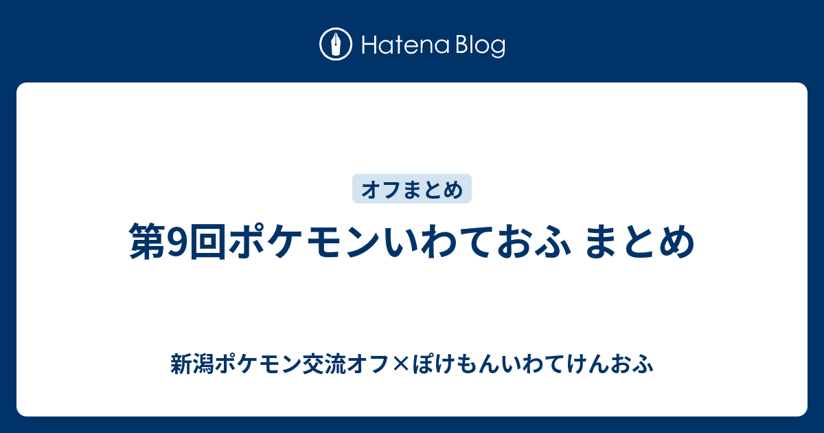 第9回ポケモンいわておふ まとめ 新潟ポケモン交流オフ ぽけもんいわてけんおふ