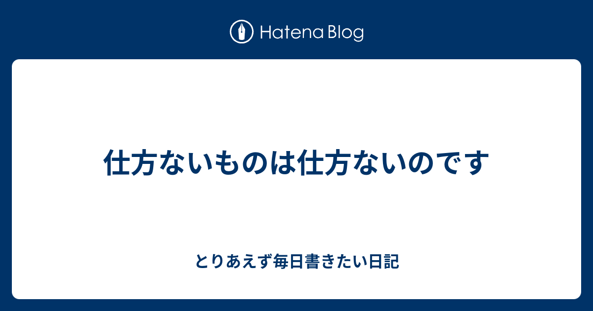 仕方ないものは仕方ないのです - とりあえず毎日書きたい日記
