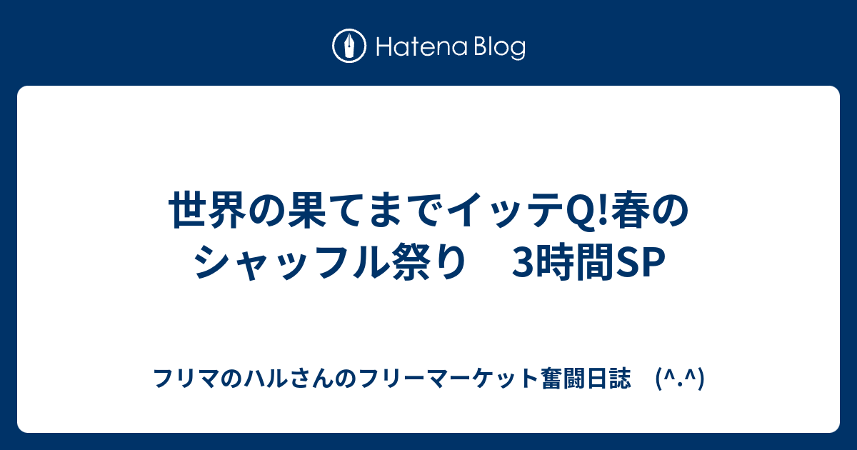 世界の果てまでイッテq 春のシャッフル祭り 3時間sp フリマのハルさんのフリーマーケット奮闘日誌