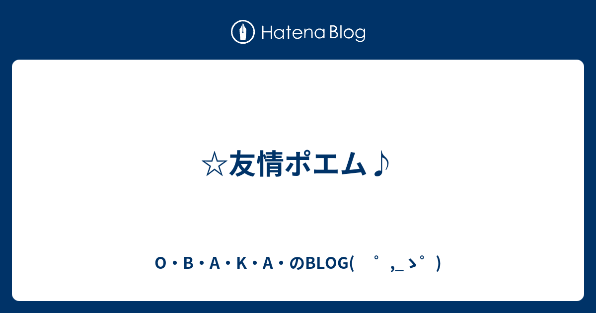 友情ポエム O B A K A のblog ゝ