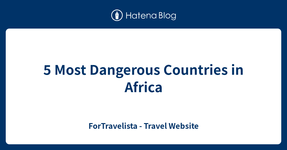 5-most-dangerous-countries-in-africa-fortravelista-travel-website