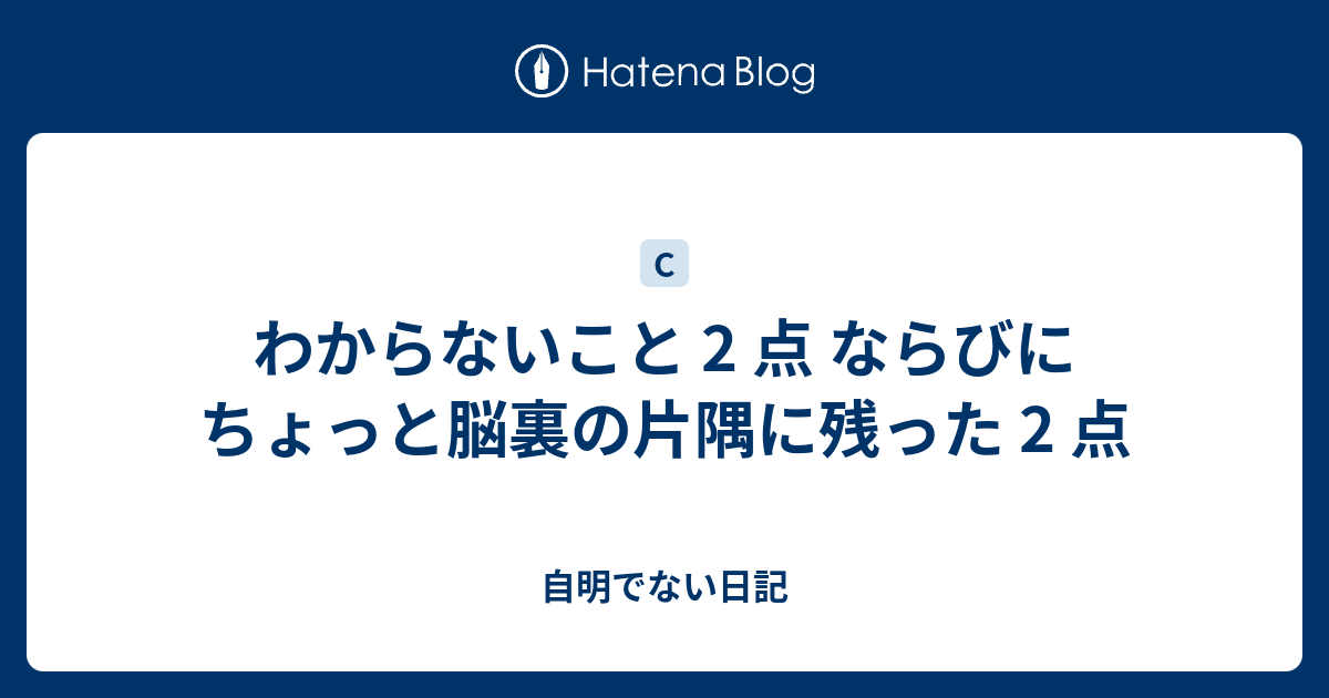 わからないこと 2 点 ならびに ちょっと脳裏の片隅に残った 2 点 自明でない日記