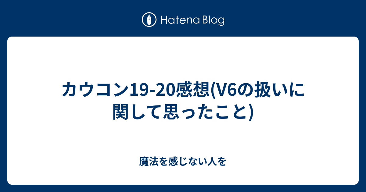 カウコン19 感想 V6の扱いに関して思ったこと 魔法を感じない人を