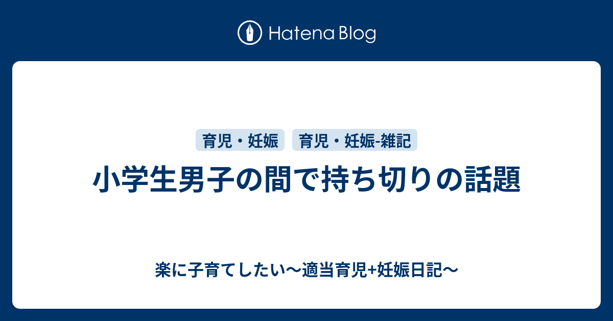 小学生男子の間で持ち切りの話題 楽に子育てしたい 適当育児 妊娠日記