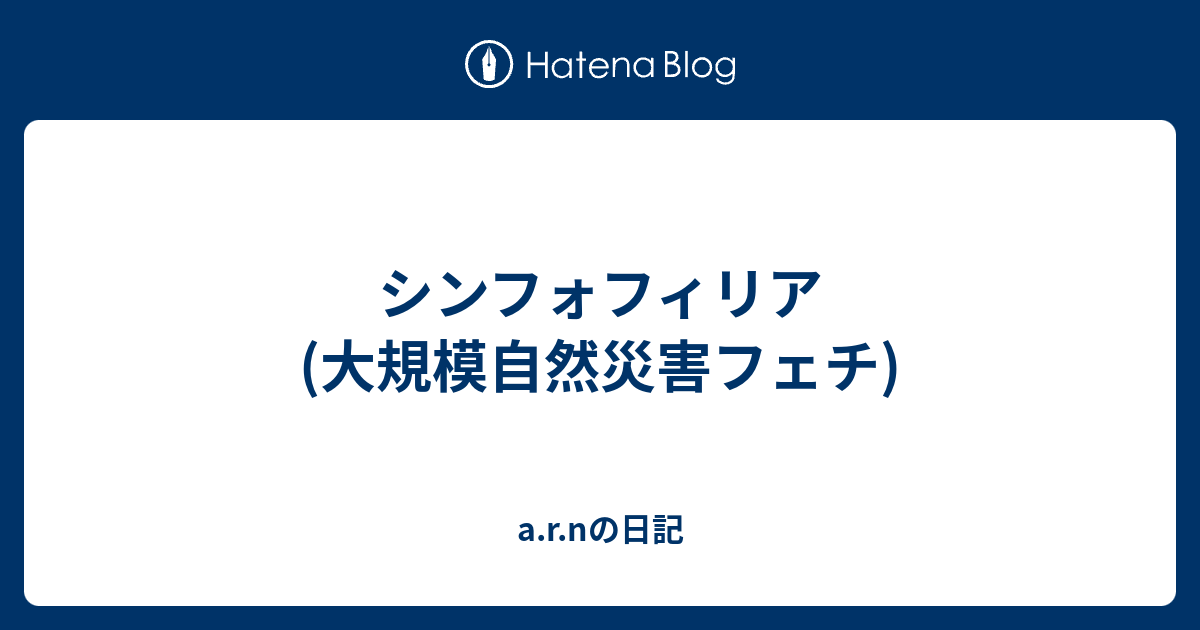 シンフォフィリア 大規模自然災害フェチ A R Nの日記