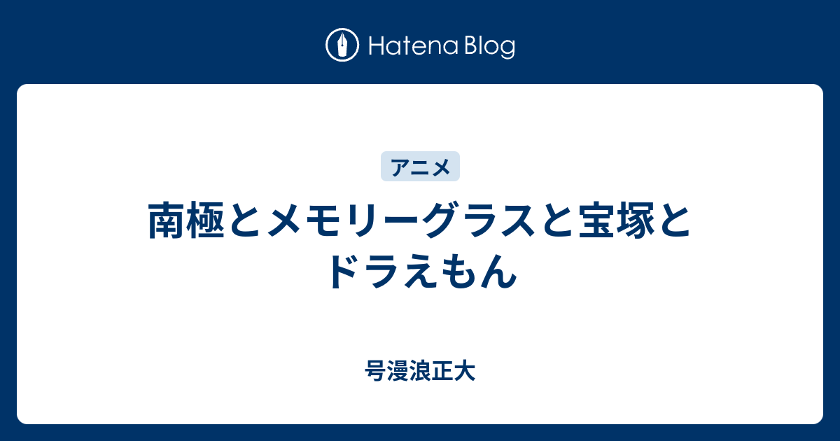 南極とメモリーグラスと宝塚とドラえもん 号漫浪正大