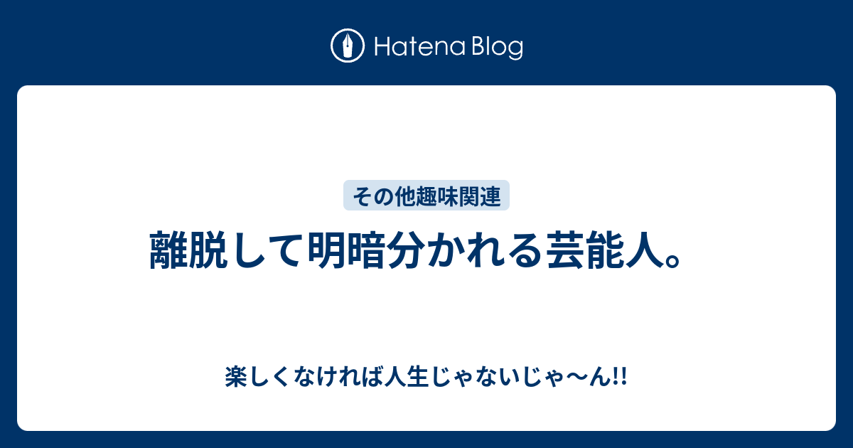 離脱して明暗分かれる芸能人 楽しくなければ人生じゃないじゃ ん