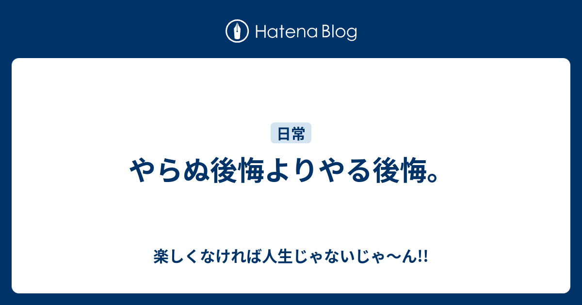 やらぬ後悔よりやる後悔 楽しくなければ人生じゃないじゃ ん