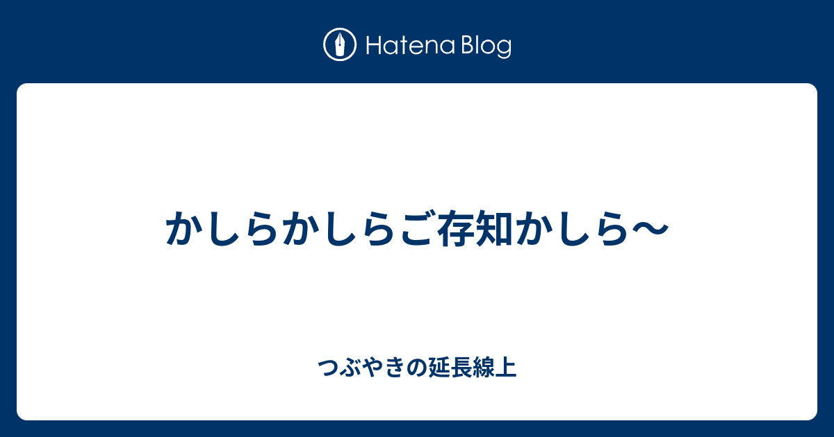 かしらかしらご存知かしら つぶやきの延長線上