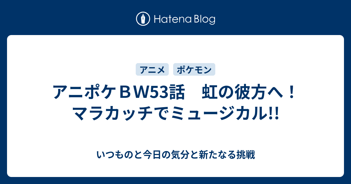 アニポケｂｗ53話 虹の彼方へ マラカッチでミュージカル いつものと今日の気分と新たなる挑戦