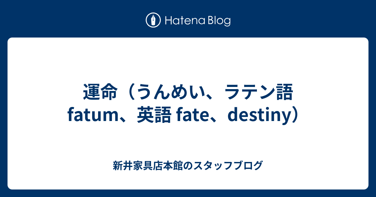 運命 うんめい ラテン語 Fatum 英語 Fate Destiny 新井家具店本館のスタッフブログ