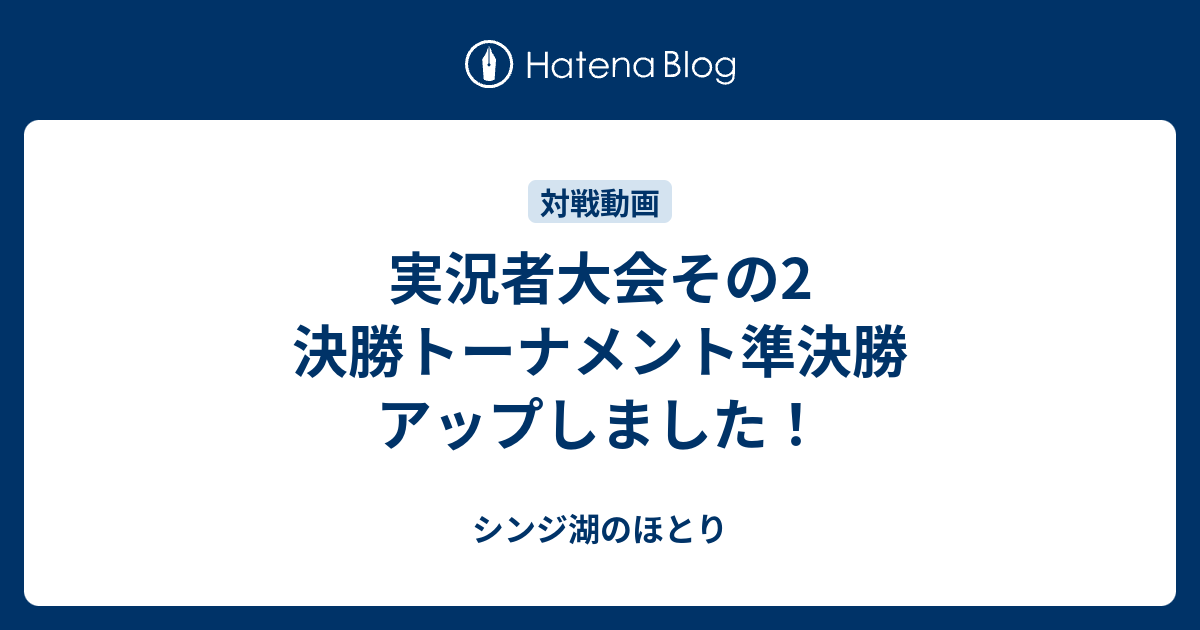 実況者大会その2 決勝トーナメント準決勝 アップしました シンジ湖のほとり