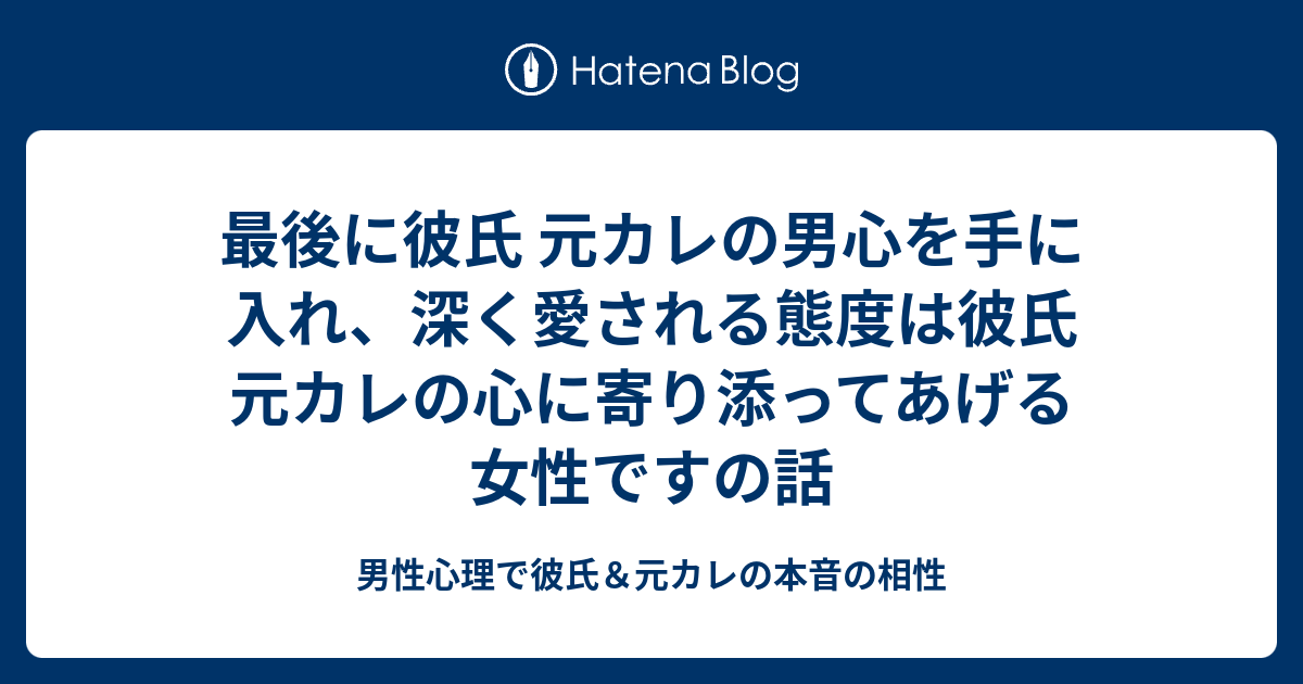 最後に彼氏 元カレの男心を手に入れ 深く愛される態度は彼氏 元カレの心に寄り添ってあげる女性ですの話 男性心理で彼氏 元カレの本音の相性