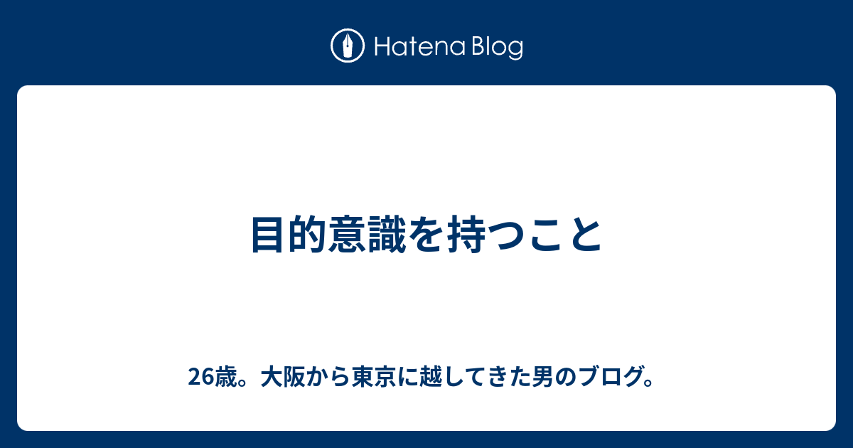 目的意識を持つこと 26歳 大阪から東京に越してきた男のブログ