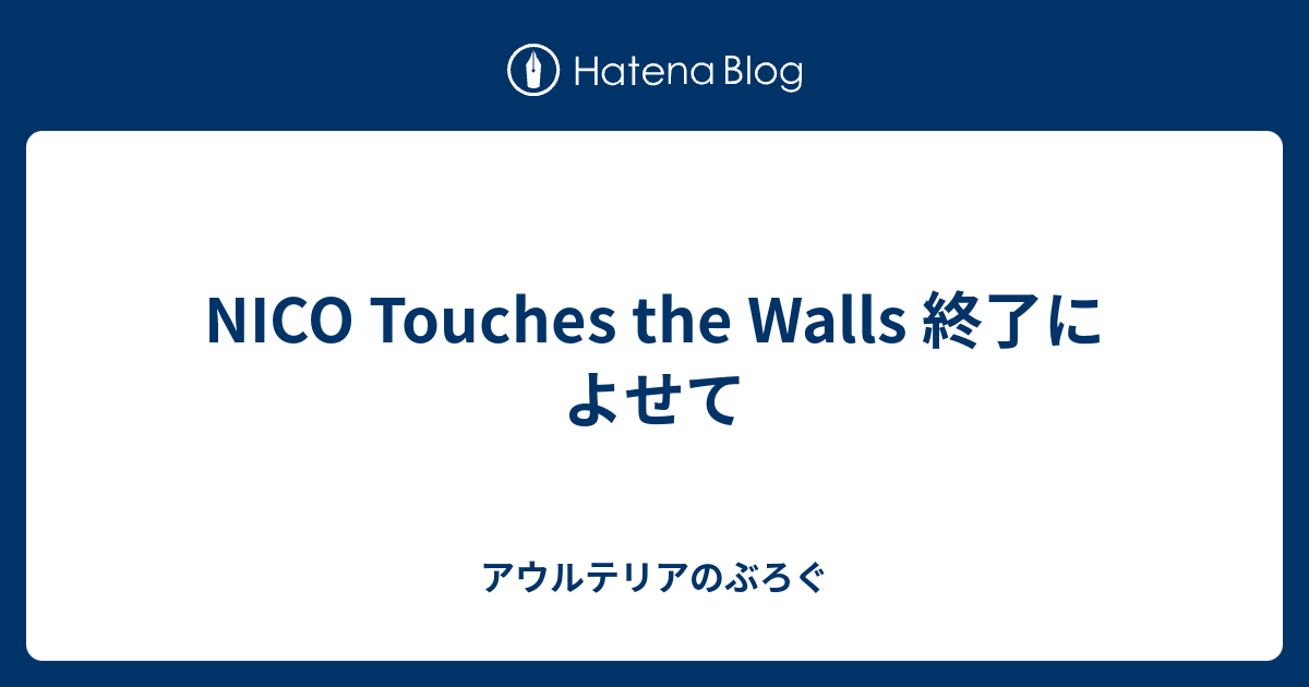 Nico Touches The Walls 終了によせて アウルテリアのぶろぐ