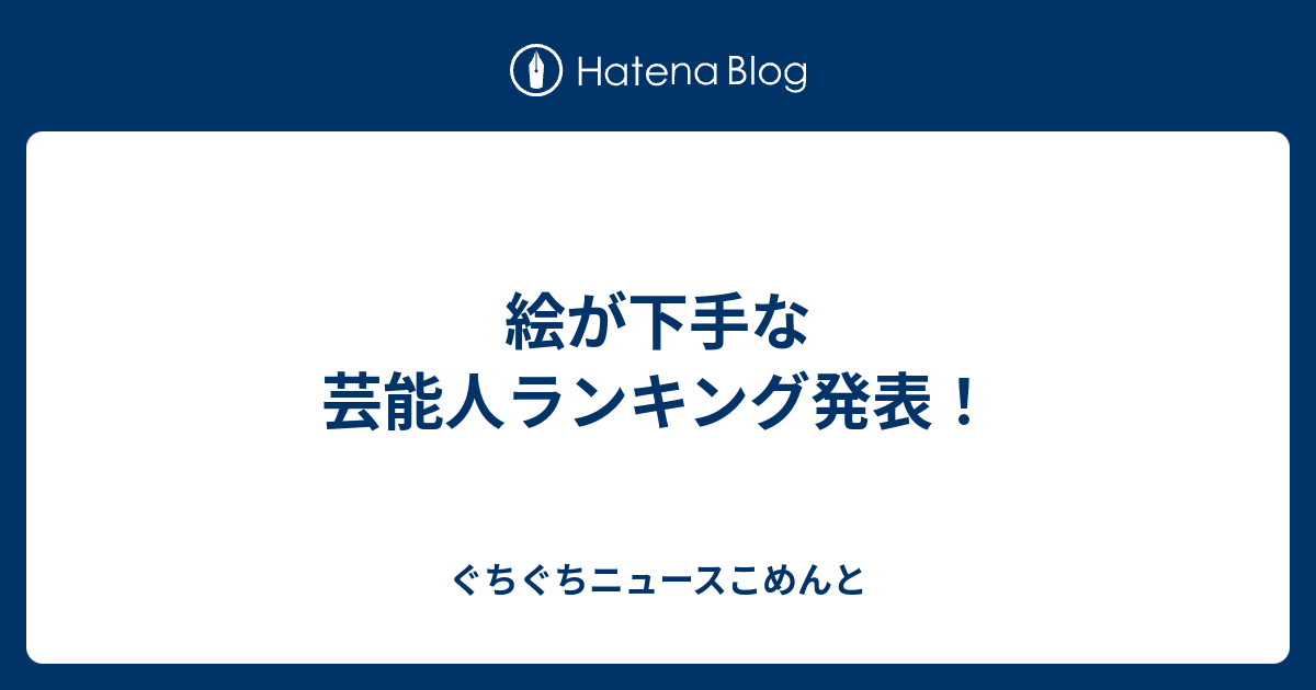 絵が下手な芸能人ランキング発表 ぐちぐちニュースこめんと