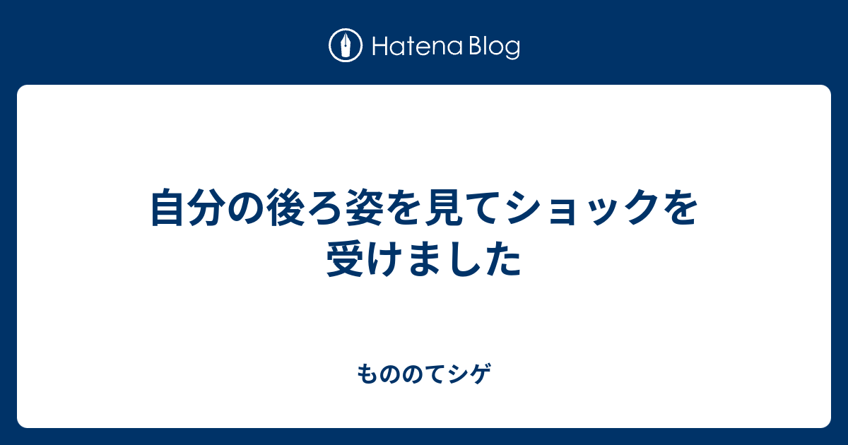 自分の後ろ姿を見てショックを受けました もののてシゲ