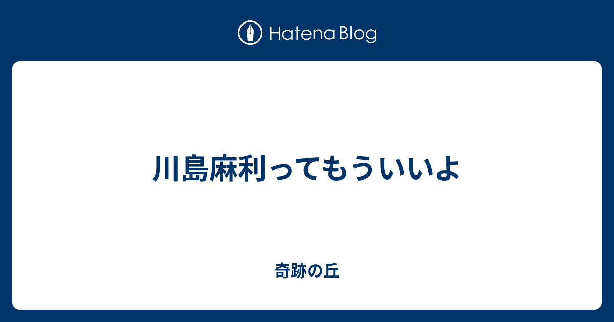 川島麻利ってもういいよ 奇跡の丘