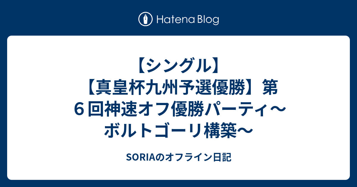 シングル 真皇杯九州予選優勝 第６回神速オフ優勝パーティ ボルトゴーリ構築 Soriaのオフライン日記