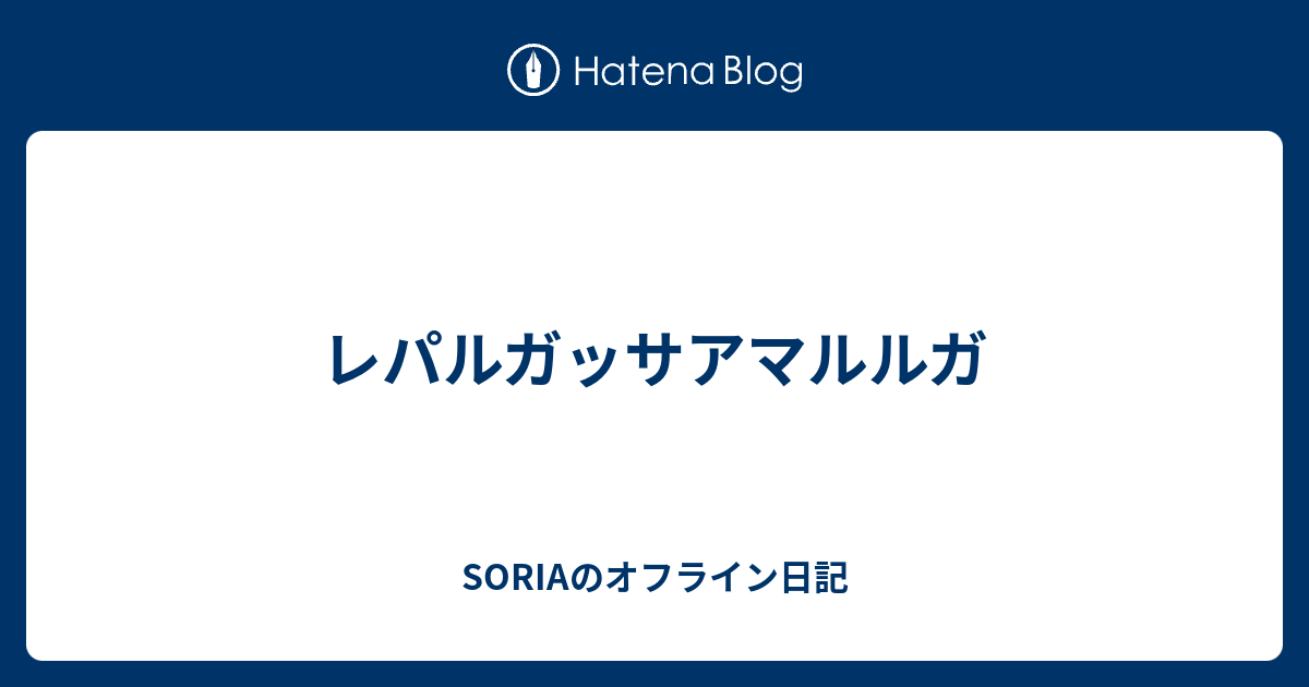 レパルガッサアマルルガ Soriaのオフライン日記