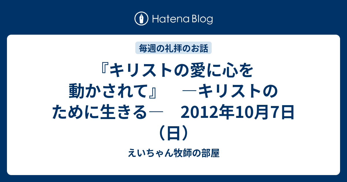 キリストの愛に心を動かされて キリストのために生きる 2012年10月7日 日 えいちゃん牧師の部屋