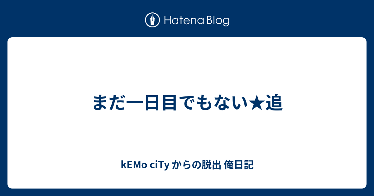 まだ一日目でもない 追 Kemo City からの脱出 俺日記