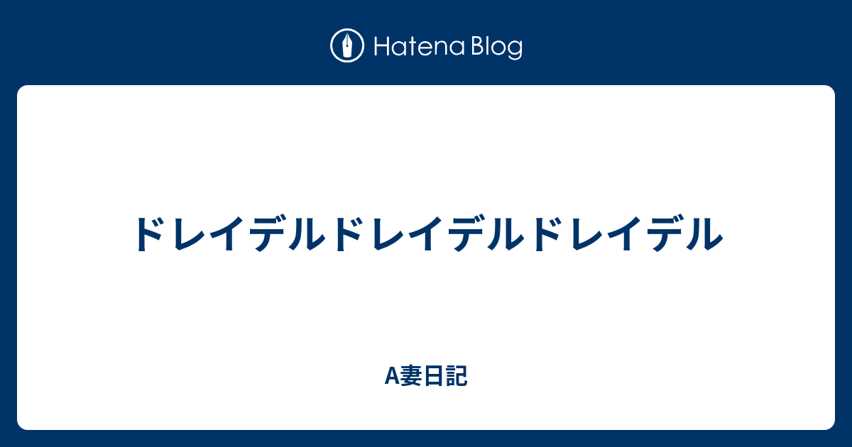 ドレイデルドレイデルドレイデル A妻日記