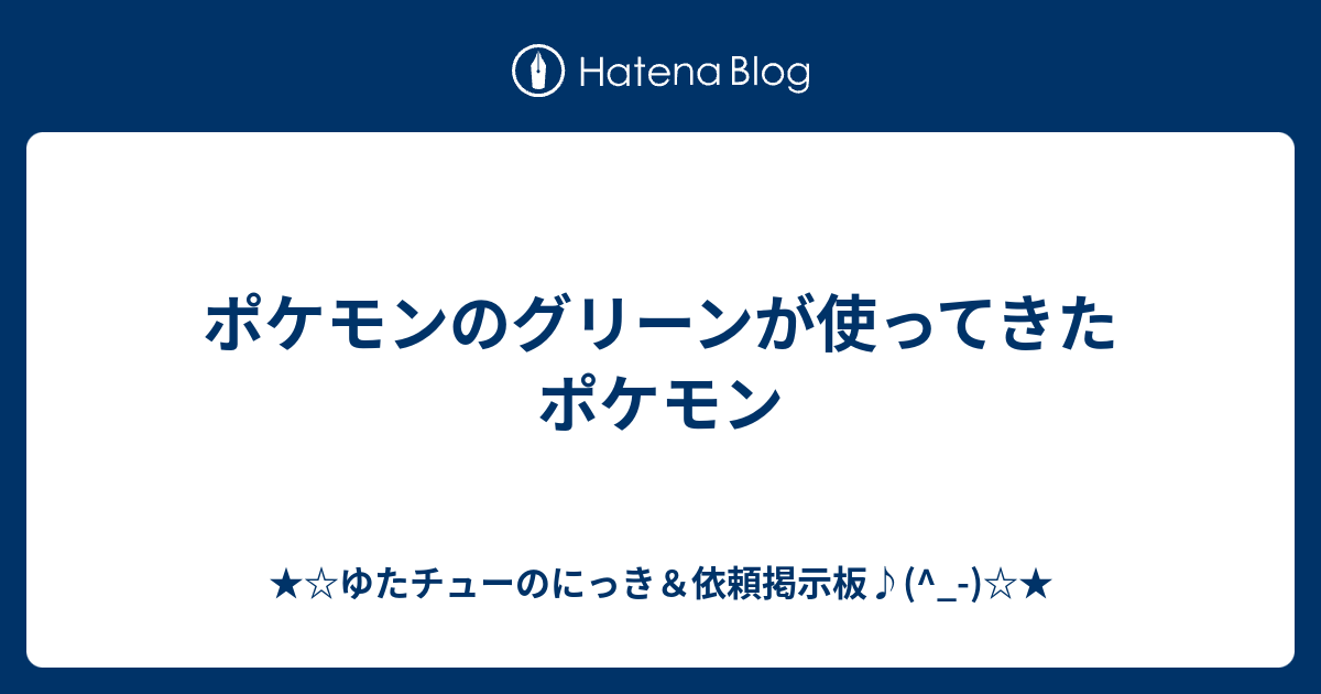ポケモンのグリーンが使ってきたポケモン ゆたチューのにっき 依頼掲示板
