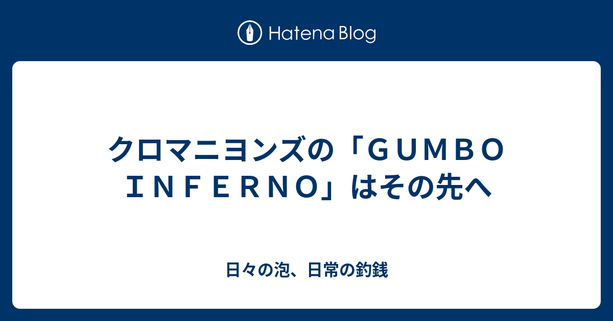 クロマニヨンズの ｇｕｍｂｏ ｉｎｆｅｒｎｏ はその先へ 日々の泡 日常の釣銭