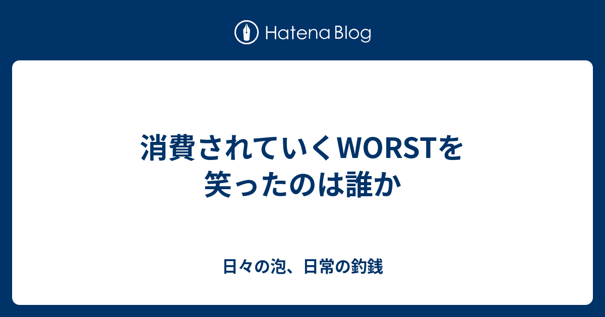 消費されていくworstを笑ったのは誰か 日々の泡 日常の釣銭