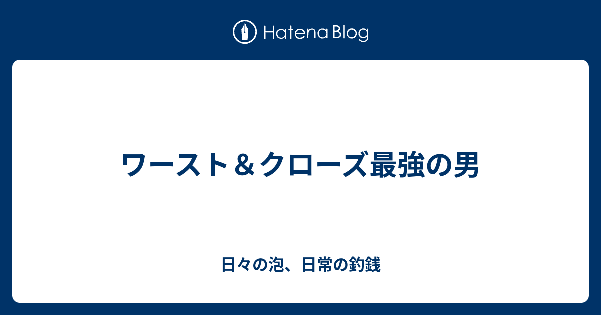 ワースト クローズ最強の男 日々の泡 日常の釣銭