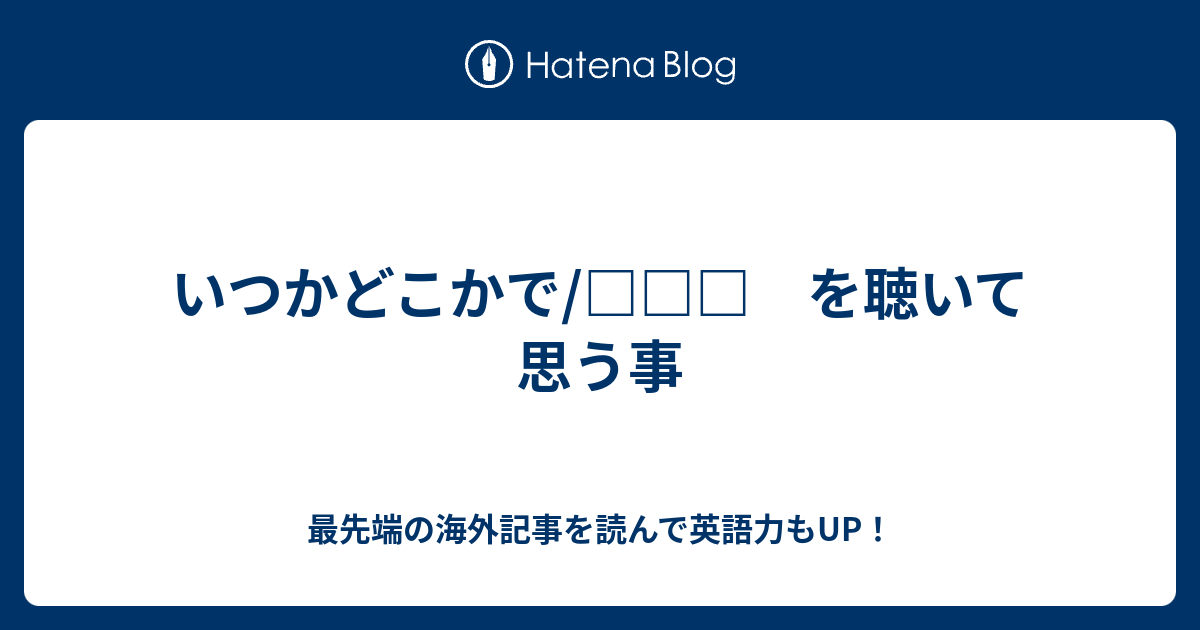 いつかどこかで を聴いて思う事 最先端の海外記事を読んで英語力もup