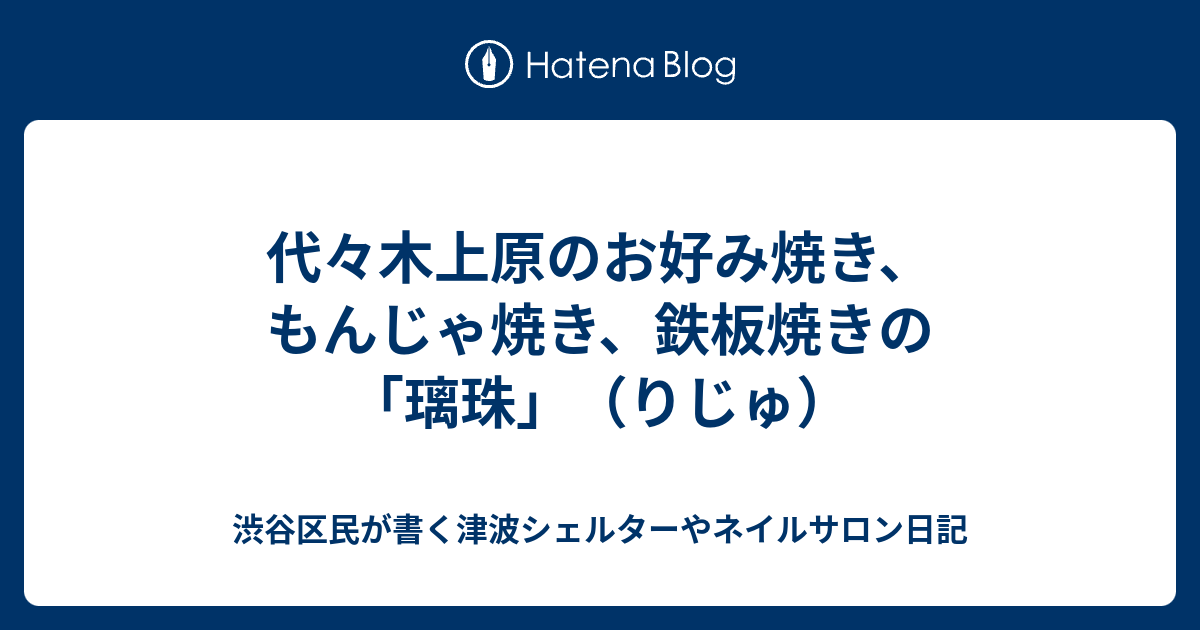 代々木上原のお好み焼き もんじゃ焼き 鉄板焼きの 璃珠 りじゅ 渋谷区民が書く津波シェルターやネイルサロン日記