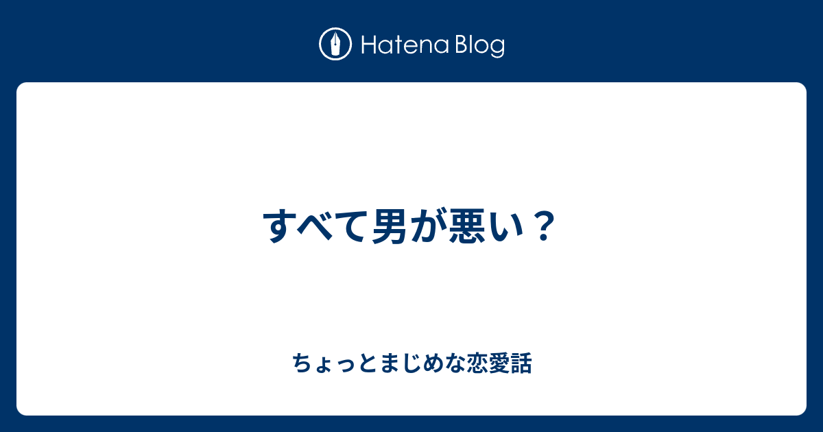 すべて男が悪い ちょっとまじめな恋愛話