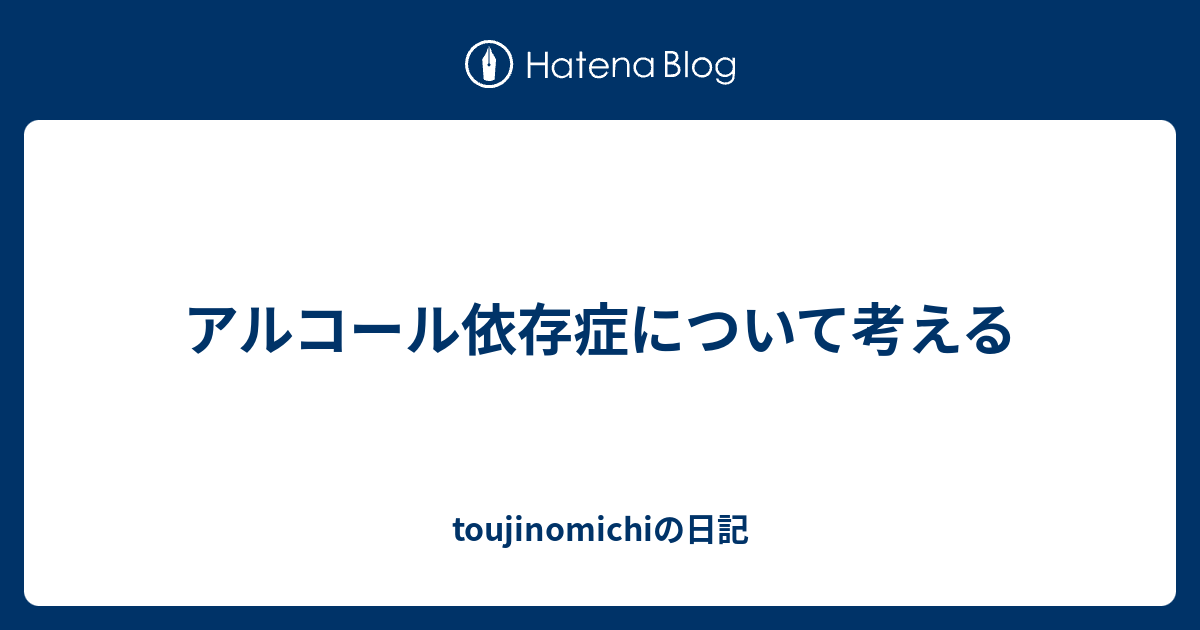 アルコール依存症について考える Toujinomichiの日記