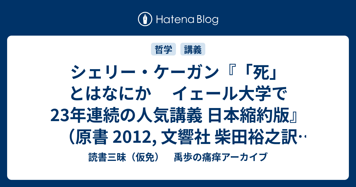 シェリー ケーガン 死 とはなにか イェール大学で23年連続の人気講義 日本縮約版 原書 12 文響社 柴田裕之訳 18 唯物論者の死生観を再確認し突き固めるのに適した一冊 読書三昧 仮免 禹歩の痛痒アーカイブ