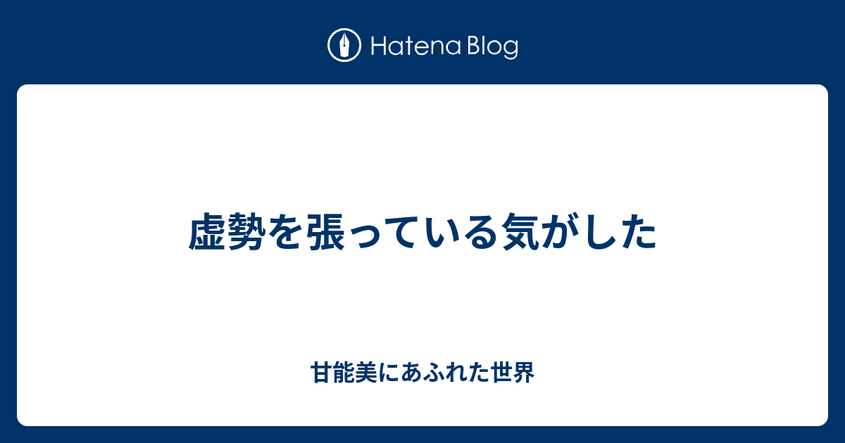虚勢を張っている気がした - 甘能美にあふれた世界
