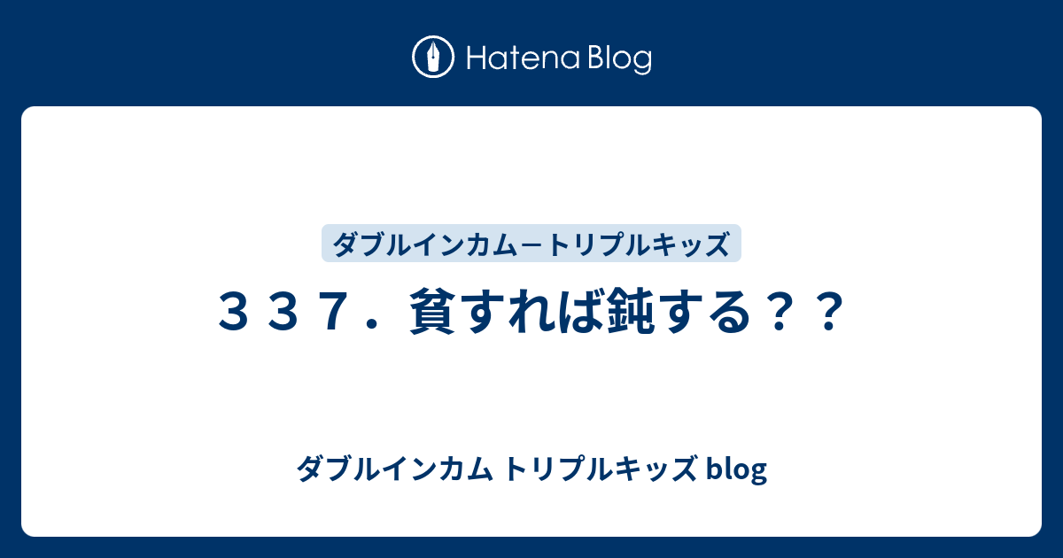 ３３７ 貧すれば鈍する ダブルインカム トリプルキッズ Blog