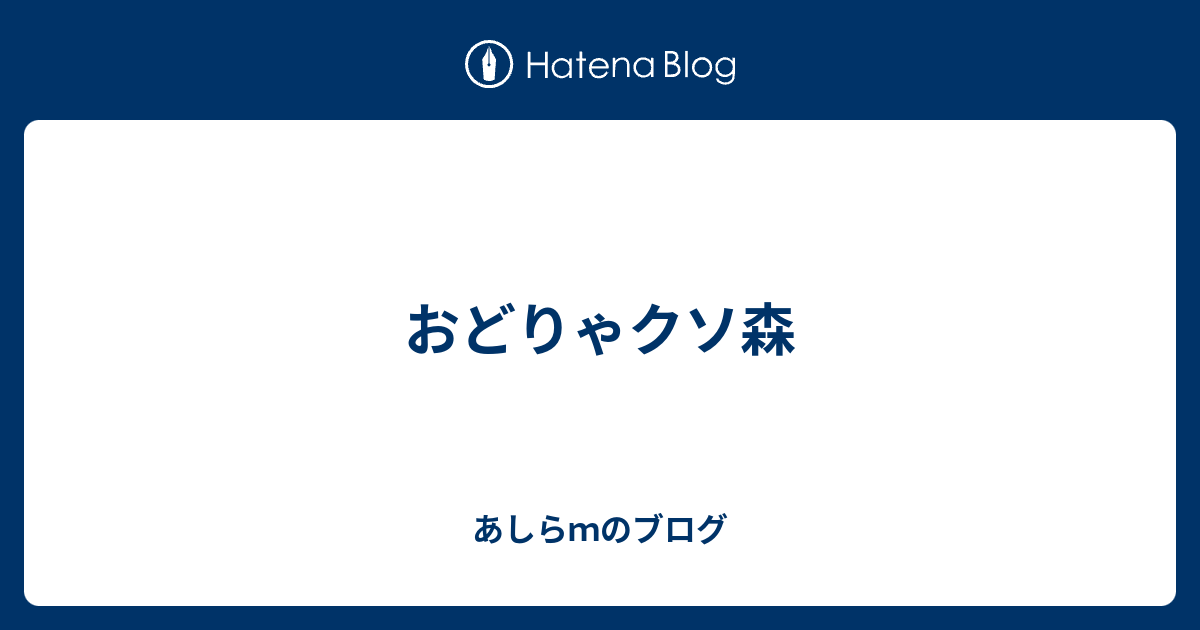 おどりゃクソ森 あしらｍのブログ